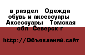  в раздел : Одежда, обувь и аксессуары » Аксессуары . Томская обл.,Северск г.